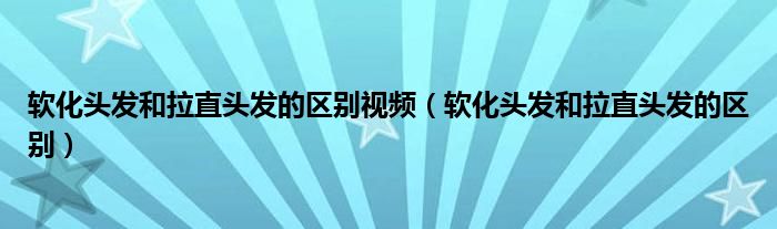 软化头发和拉直头发的区别视频（软化头发和拉直头发的区别）