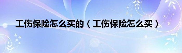工伤保险怎么买的（工伤保险怎么买）