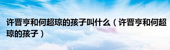 许晋亨和何超琼的孩子叫什么（许晋亨和何超琼的孩子）