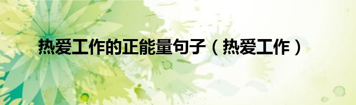 热爱工作的正能量句子（热爱工作）