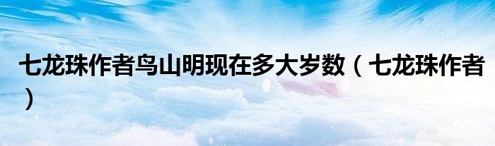 七龙珠作者鸟山明现在多大岁数（七龙珠作者）