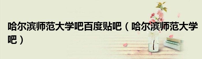 哈尔滨师范大学吧百度贴吧（哈尔滨师范大学吧）