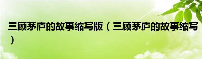 三顾茅庐的故事缩写版（三顾茅庐的故事缩写）