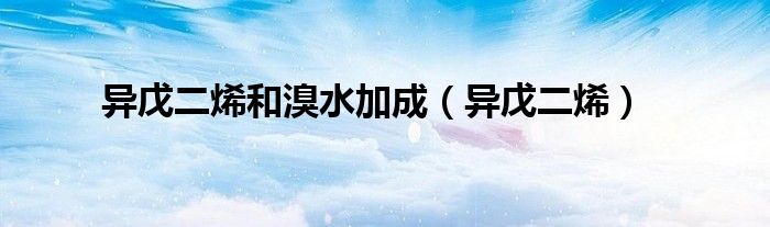 异戊二烯和溴水加成（异戊二烯）