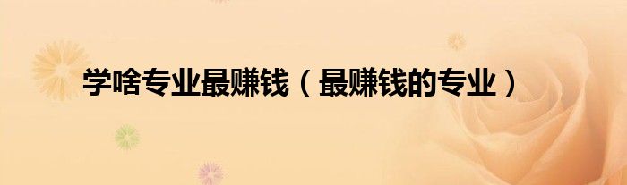 学啥专业最赚钱（最赚钱的专业）