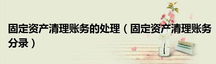 固定资产清理账务的处理（固定资产清理账务分录）
