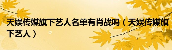 天娱传媒旗下艺人名单有肖战吗（天娱传媒旗下艺人）