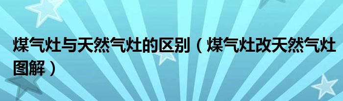 煤气灶与天然气灶的区别（煤气灶改天然气灶图解）