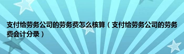 支付给劳务公司的劳务费怎么核算（支付给劳务公司的劳务费会计分录）