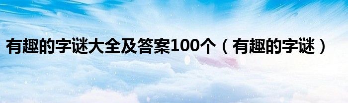 有趣的字谜大全及答案100个（有趣的字谜）