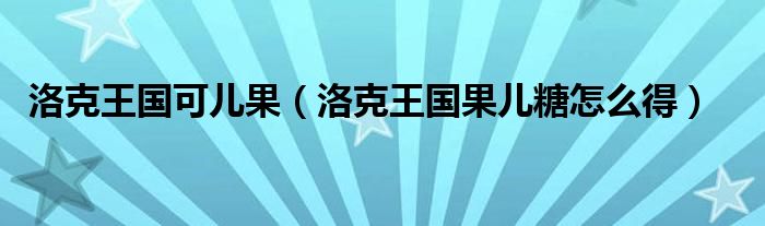 洛克王国可儿果（洛克王国果儿糖怎么得）
