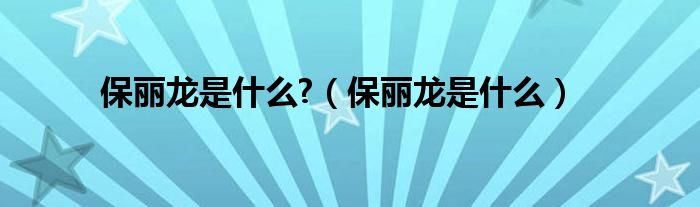 保丽龙是什么?（保丽龙是什么）