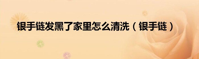 银手链发黑了家里怎么清洗（银手链）