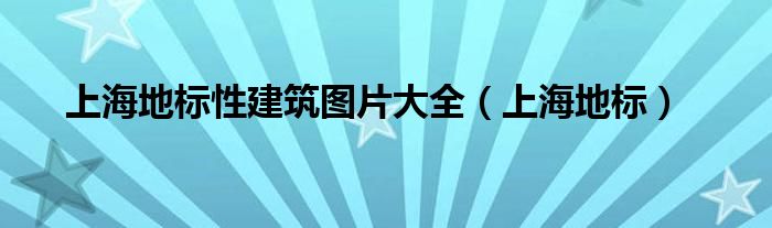 上海地标性建筑图片大全（上海地标）