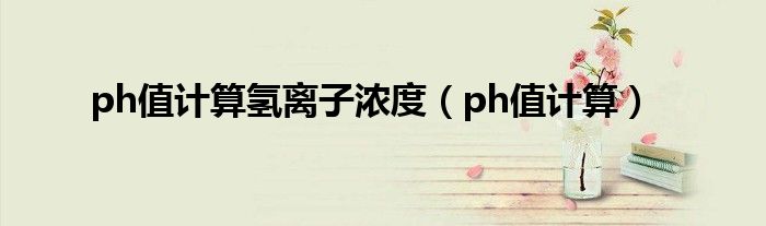 ph值计算氢离子浓度（ph值计算）