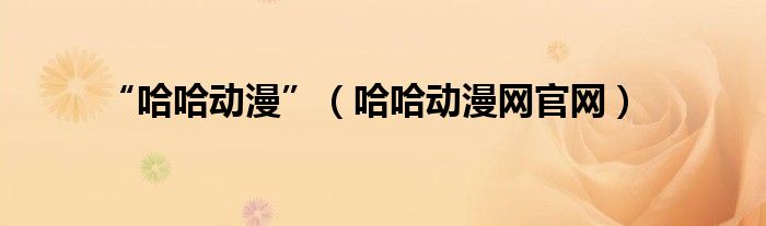 “哈哈动漫”（哈哈动漫网官网）