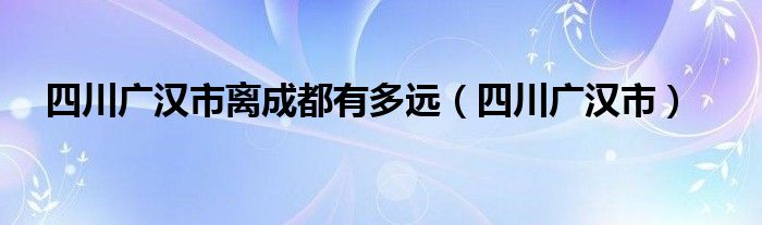 四川广汉市离成都有多远（四川广汉市）