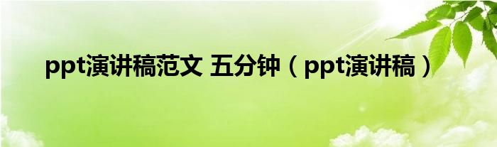 ppt演讲稿范文 五分钟（ppt演讲稿）