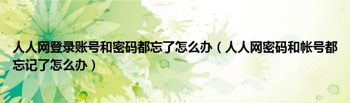 人人网登录账号和密码都忘了怎么办（人人网密码和帐号都忘记了怎么办）