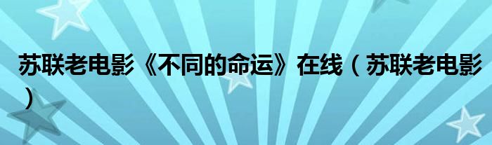 苏联老电影《不同的命运》在线（苏联老电影）