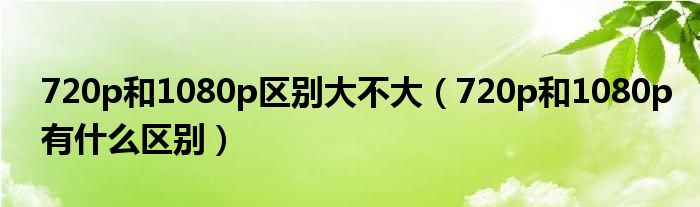 720p和1080p区别大不大（720p和1080p有什么区别）