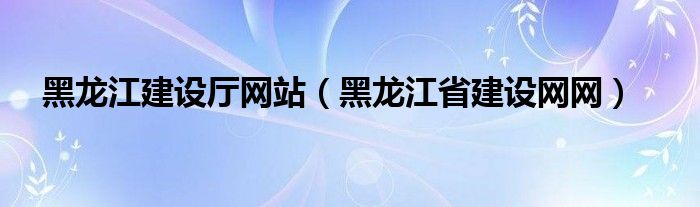 黑龙江建设厅网站（黑龙江省建设网网）