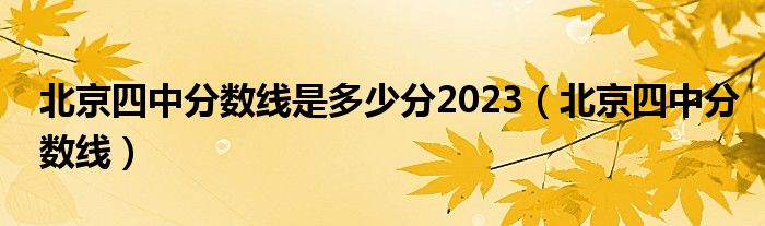 北京四中分数线是多少分2023（北京四中分数线）