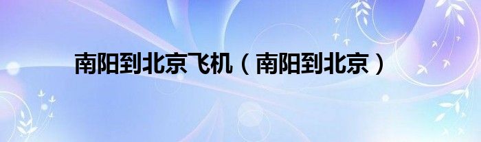 南阳到北京飞机（南阳到北京）