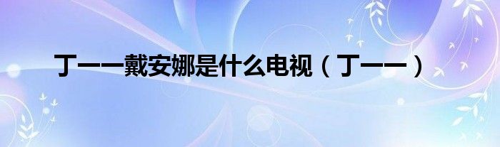 丁一一戴安娜是什么电视（丁一一）