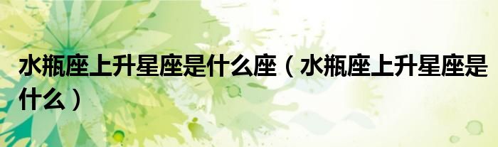 水瓶座上升星座是什么座（水瓶座上升星座是什么）