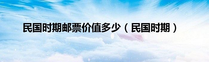民国时期邮票价值多少（民国时期）