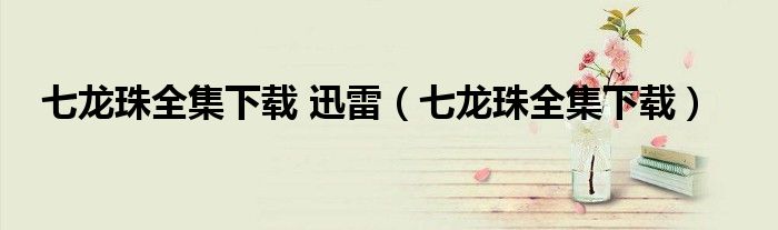 七龙珠全集下载 迅雷（七龙珠全集下载）