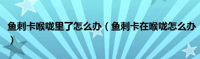鱼刺卡喉咙里了怎么办（鱼刺卡在喉咙怎么办）