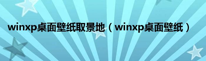 winxp桌面壁纸取景地（winxp桌面壁纸）