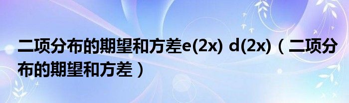 二项分布的期望和方差e(2x) d(2x)（二项分布的期望和方差）