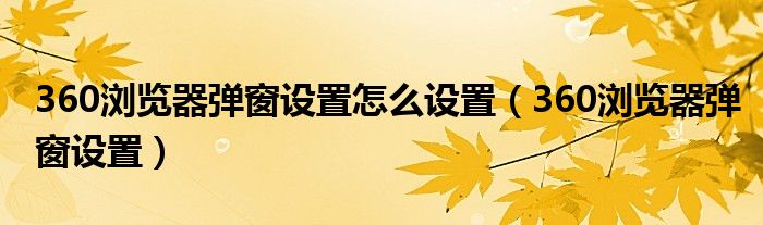 360浏览器弹窗设置怎么设置（360浏览器弹窗设置）