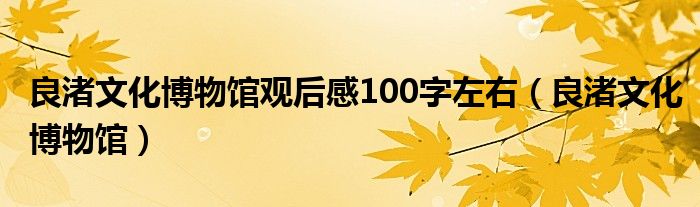 良渚文化博物馆观后感100字左右（良渚文化博物馆）
