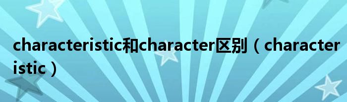 characteristic和character区别（characteristic）