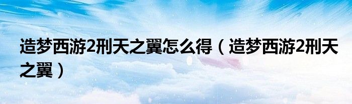 造梦西游2刑天之翼怎么得（造梦西游2刑天之翼）