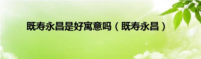 既寿永昌是好寓意吗（既寿永昌）