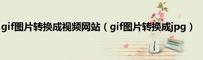 gif图片转换成视频网站（gif图片转换成jpg）