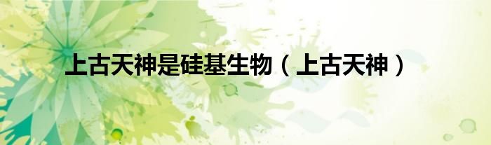 上古天神是硅基生物（上古天神）