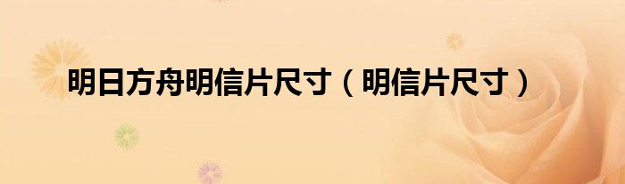 明日方舟明信片尺寸（明信片尺寸）
