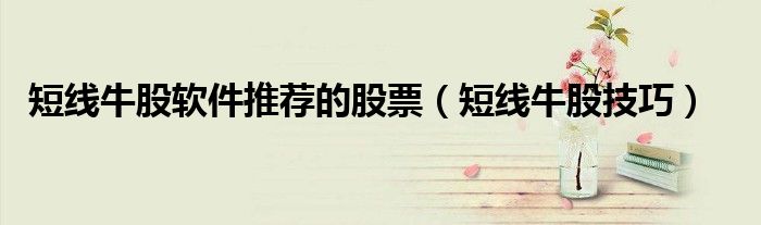 短线牛股软件推荐的股票（短线牛股技巧）