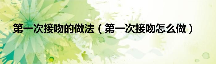 第一次接吻的做法（第一次接吻怎么做）