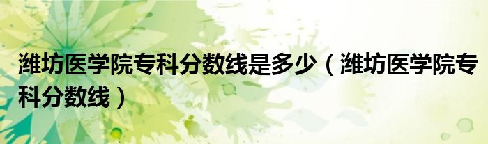 潍坊医学院专科分数线是多少（潍坊医学院专科分数线）