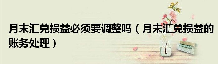 月末汇兑损益必须要调整吗（月末汇兑损益的账务处理）