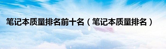 笔记本质量排名前十名（笔记本质量排名）