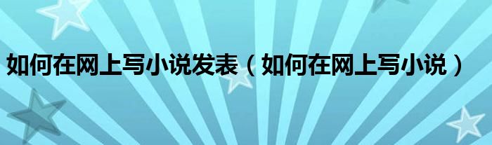 如何在网上写小说发表（如何在网上写小说）