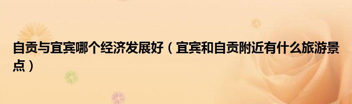 自贡与宜宾哪个经济发展好（宜宾和自贡附近有什么旅游景点）